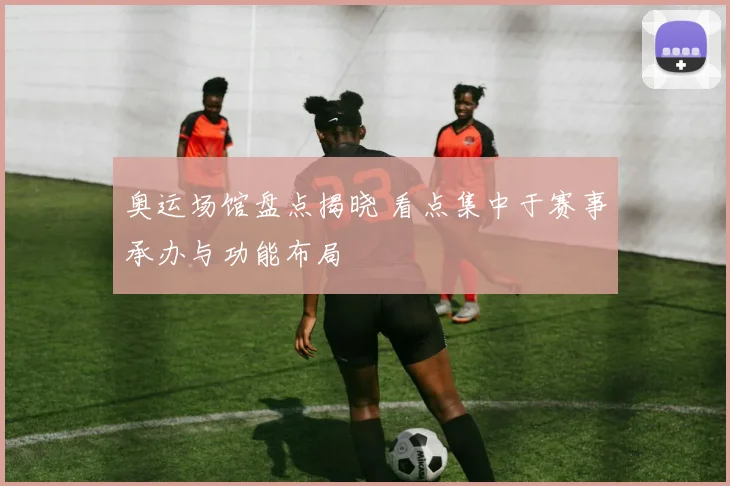奥运场馆盘点揭晓 看点集中于赛事承办与功能布局