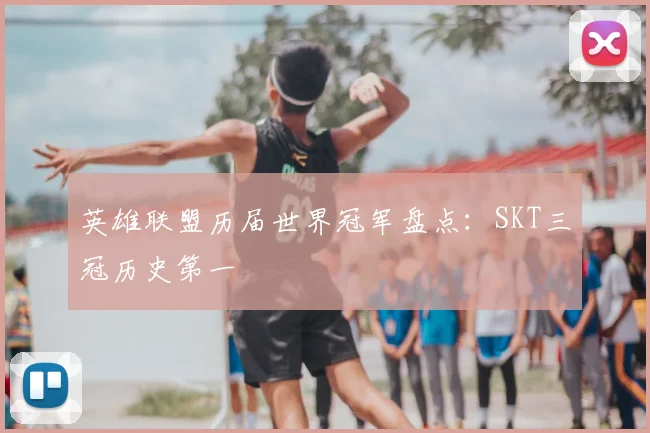 英雄联盟历届世界冠军盘点:SKT三冠历史第一