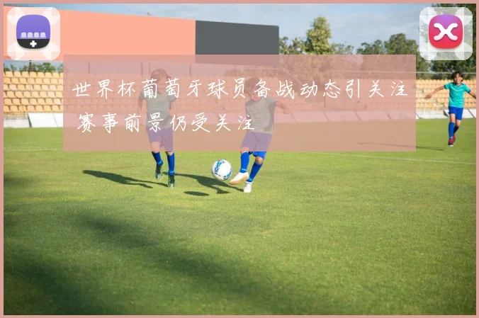 世界杯葡萄牙球员备战动态引关注 赛事前景仍受关注