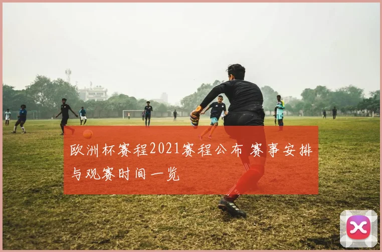 欧洲杯赛程2021赛程公布 赛事安排与观赛时间一览