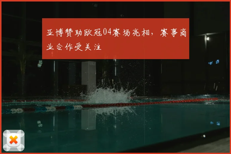 亚博赞助欧冠04赛场亮相,赛事商业合作受关注