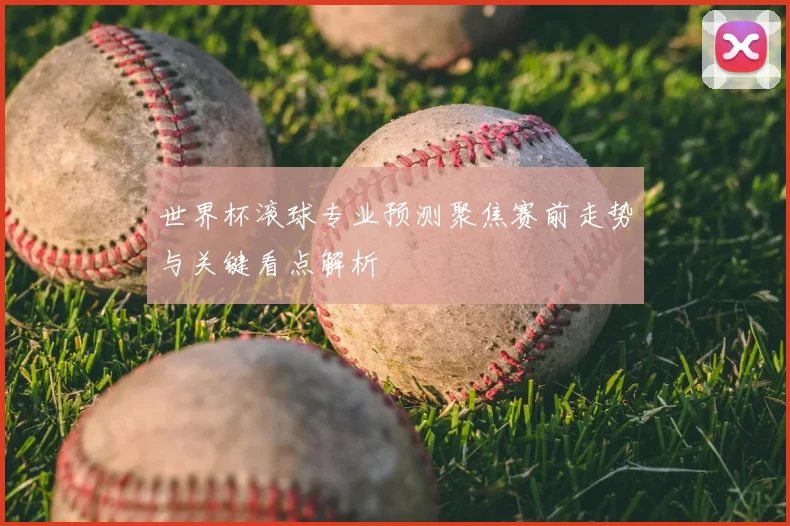 世界杯滚球专业预测聚焦赛前走势与关键看点解析