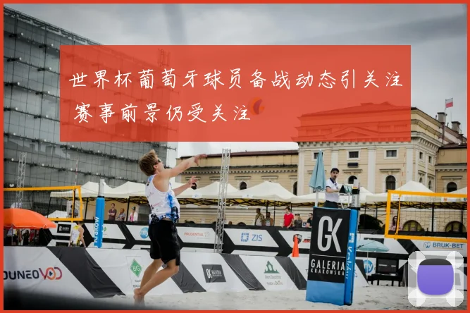 世界杯葡萄牙球员备战动态引关注 赛事前景仍受关注