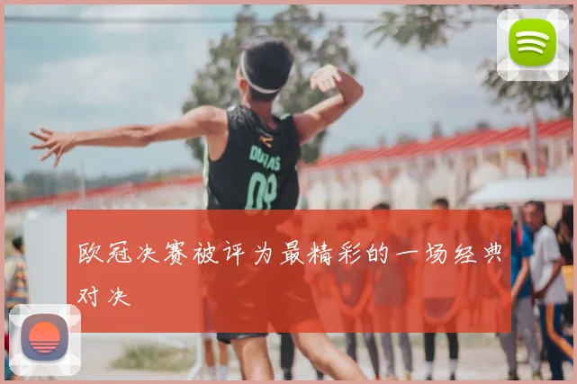 欧冠决赛被评为最精彩的一场经典对决