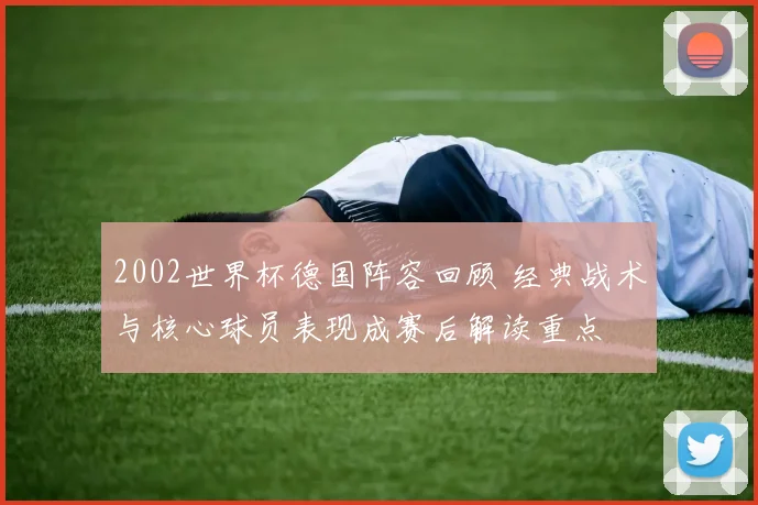 2002世界杯德国阵容回顾 经典战术与核心球员表现成赛后解读重点