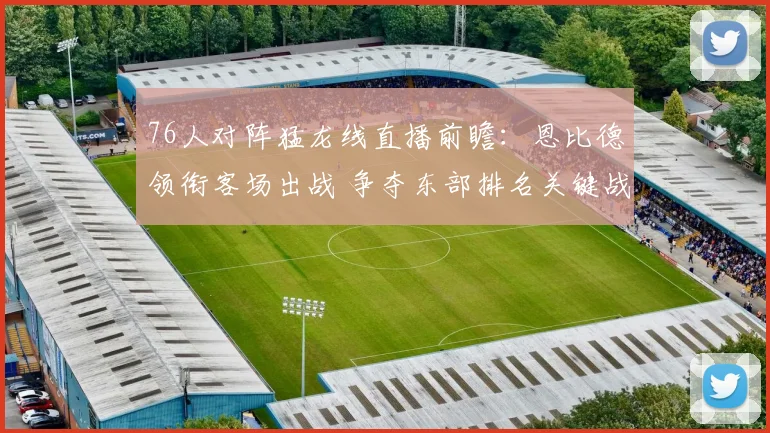 76人对阵猛龙线直播前瞻：恩比德领衔客场出战 争夺东部排名关键战