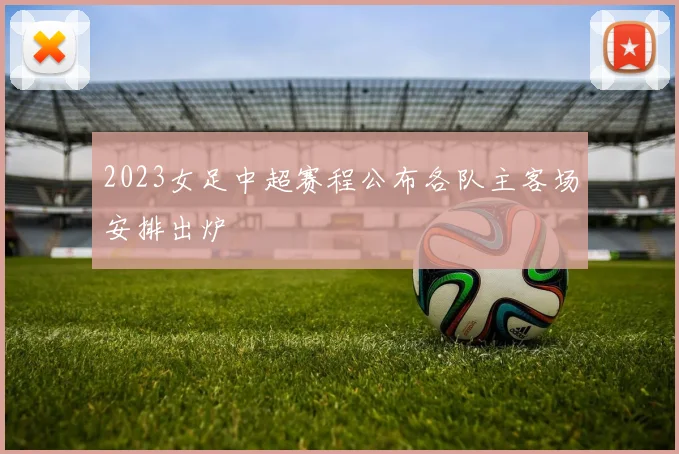 2023女足中超赛程公布各队主客场安排出炉