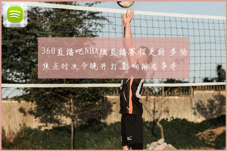 360直播吧NBA线直播赛程更新 多场焦点对决今晚开打 影响排名争夺
