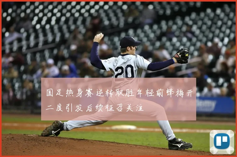 国足热身赛逆转取胜年轻前锋梅开二度引发后续征召关注