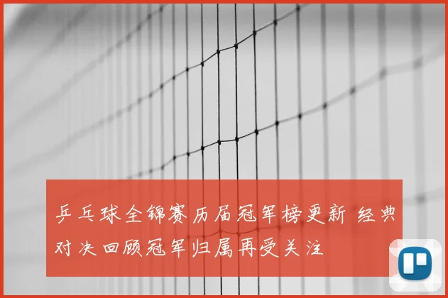 乒乓球全锦赛历届冠军榜更新 经典对决回顾冠军归属再受关注