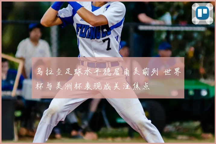 乌拉圭足球水平稳居南美前列 世界杯与美洲杯表现成关注焦点