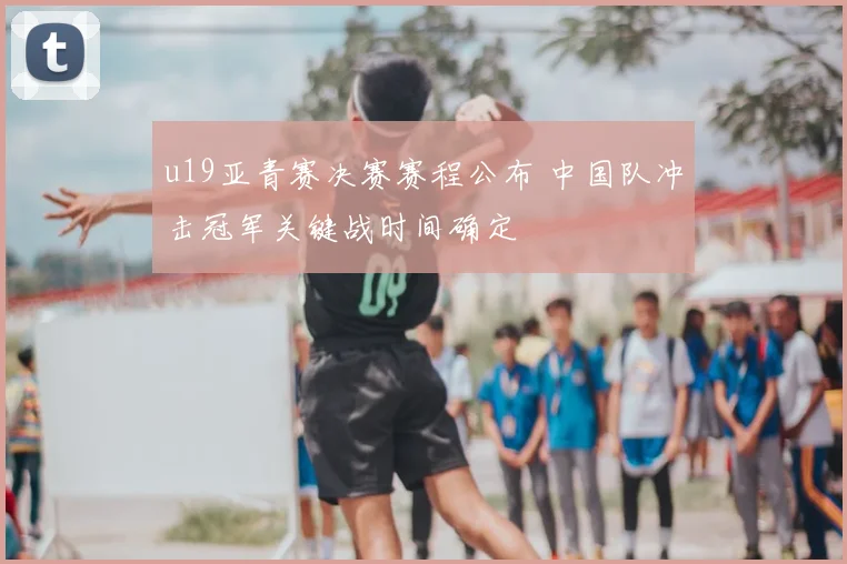 u19亚青赛决赛赛程公布 中国队冲击冠军关键战时间确定