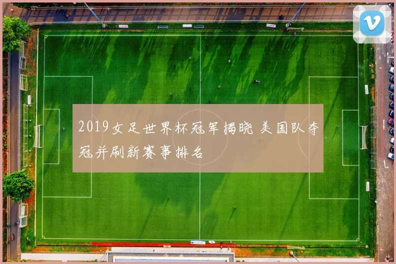 2019女足世界杯冠军揭晓 美国队夺冠并刷新赛事排名