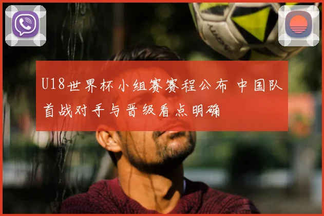 U18世界杯小组赛赛程公布 中国队首战对手与晋级看点明确