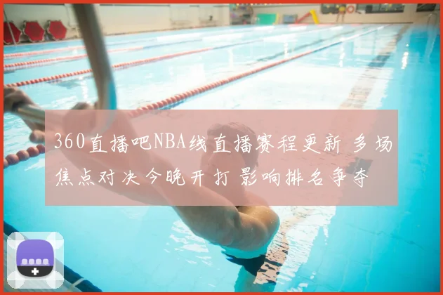 360直播吧NBA线直播赛程更新 多场焦点对决今晚开打 影响排名争夺
