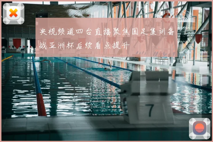 央视频道四台直播聚焦国足集训备战亚洲杯后续看点提升