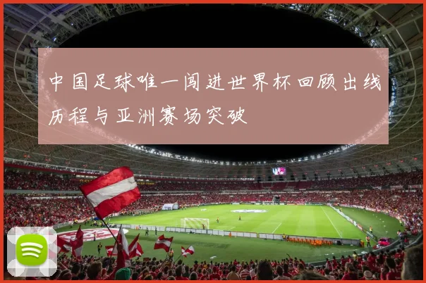 中国足球唯一闯进世界杯回顾出线历程与亚洲赛场突破