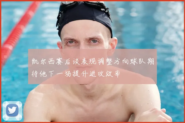凯尔西赛后谈表现调整方向球队期待他下一场提升进攻效率