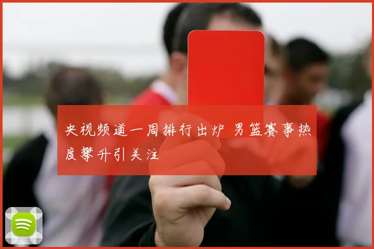 央视频道一周排行出炉 男篮赛事热度攀升引关注