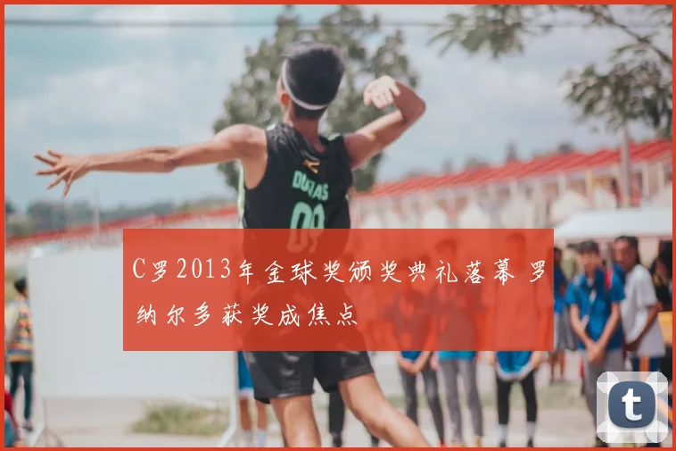 C罗2013年金球奖颁奖典礼落幕 罗纳尔多获奖成焦点
