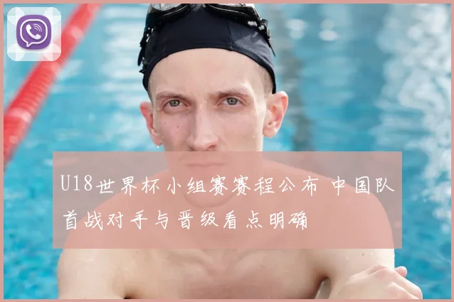 U18世界杯小组赛赛程公布 中国队首战对手与晋级看点明确