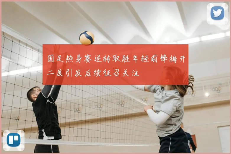 国足热身赛逆转取胜年轻前锋梅开二度引发后续征召关注