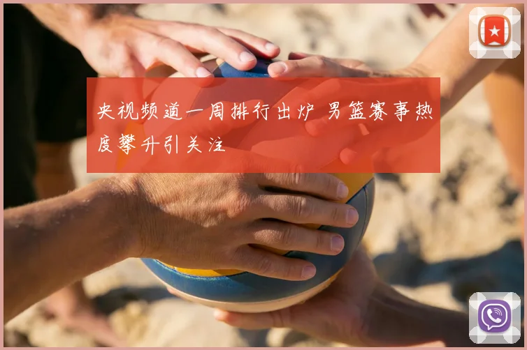 央视频道一周排行出炉 男篮赛事热度攀升引关注