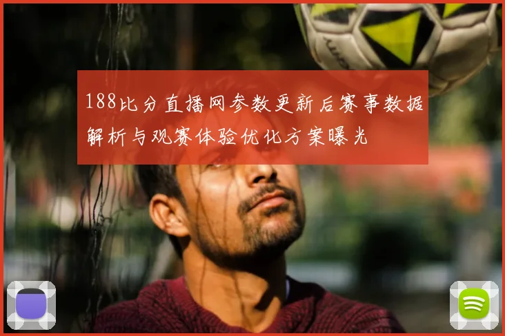 188比分直播网参数更新后赛事数据解析与观赛体验优化方案曝光