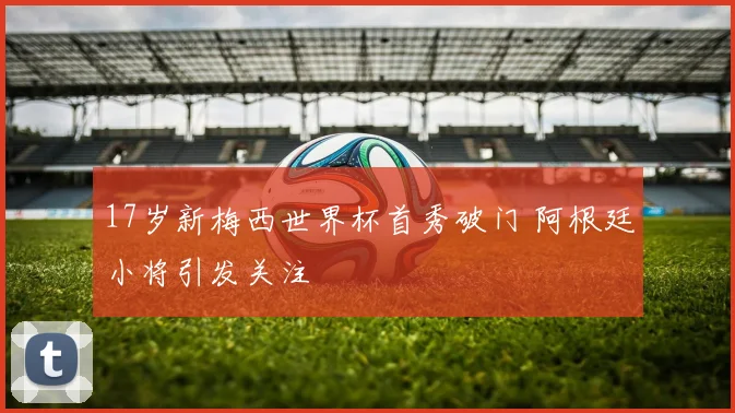 17岁新梅西世界杯首秀破门 阿根廷小将引发关注