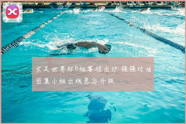 女足世界杯b组赛程出炉 强强对话密集小组出线悬念升级