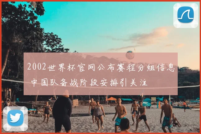 2002世界杯官网公布赛程分组信息 中国队备战阶段安排引关注
