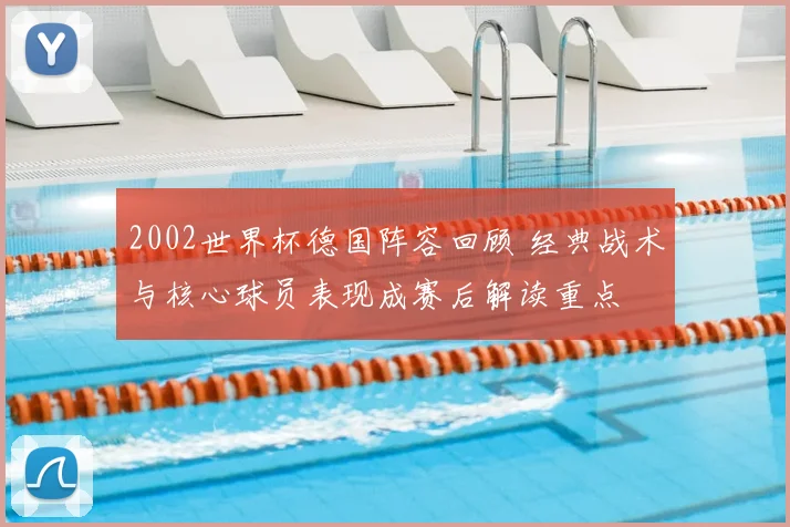 2002世界杯德国阵容回顾 经典战术与核心球员表现成赛后解读重点