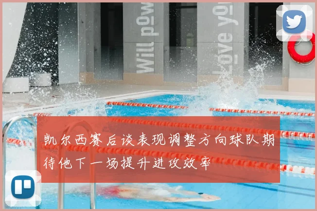 凯尔西赛后谈表现调整方向球队期待他下一场提升进攻效率