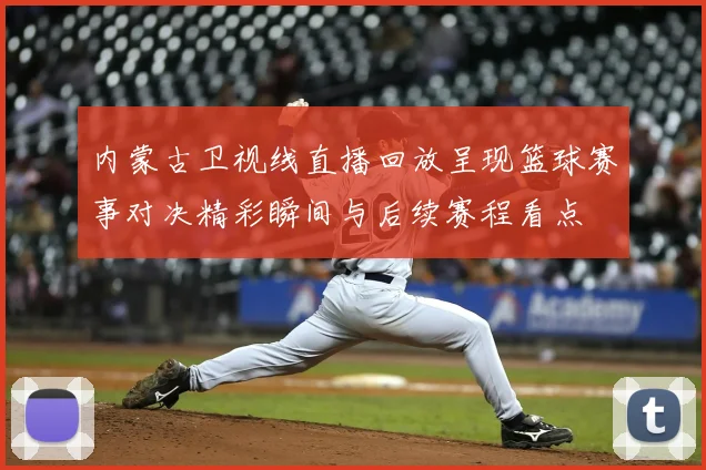 内蒙古卫视线直播回放呈现篮球赛事对决精彩瞬间与后续赛程看点