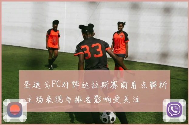 圣迭戈FC对阵达拉斯赛前看点解析 主场表现与排名影响受关注