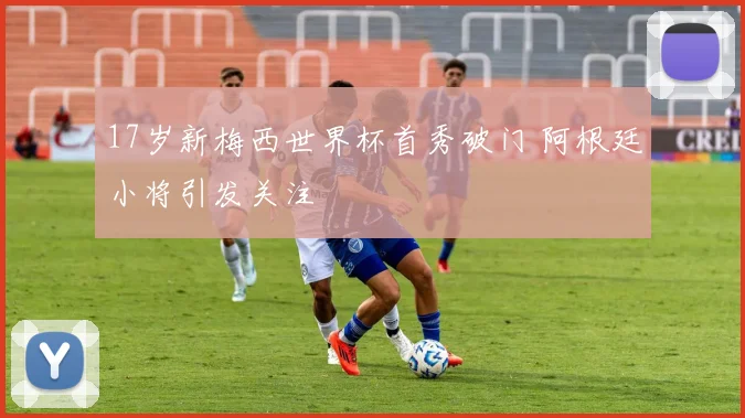 17岁新梅西世界杯首秀破门 阿根廷小将引发关注
