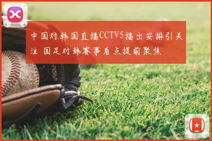 中国对韩国直播CCTV5播出安排引关注 国足对韩赛事看点提前聚焦