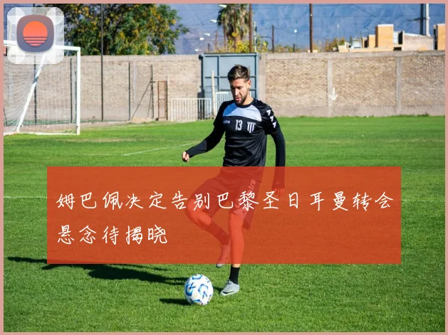 姆巴佩决定告别巴黎圣日耳曼转会悬念待揭晓
