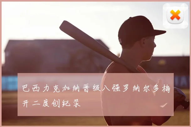巴西力克加纳晋级八强罗纳尔多梅开二度创纪录