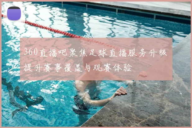 360直播吧聚焦足球直播服务升级 提升赛事覆盖与观赛体验