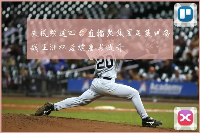 央视频道四台直播聚焦国足集训备战亚洲杯后续看点提升