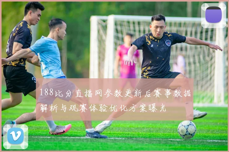 188比分直播网参数更新后赛事数据解析与观赛体验优化方案曝光