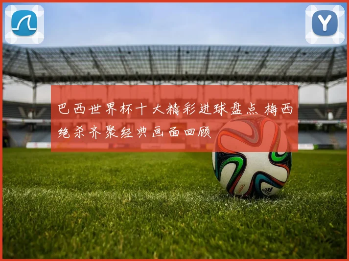 巴西世界杯十大精彩进球盘点 梅西绝杀齐聚经典画面回顾