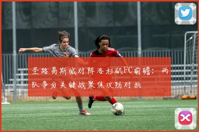 圣路易斯城对阵洛杉矶FC前瞻：两队争分关键战聚焦攻防对抗