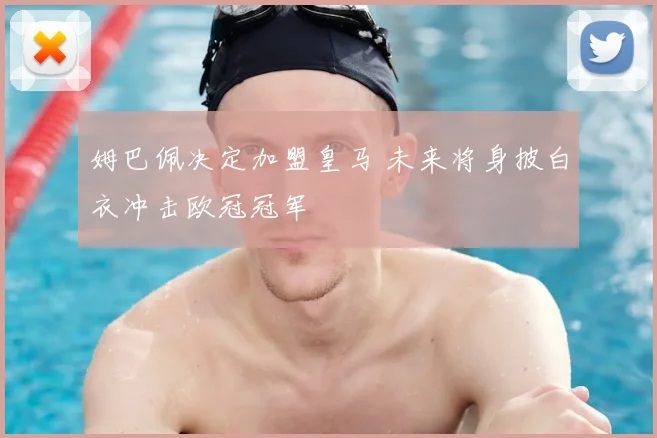 姆巴佩决定加盟皇马 未来将身披白衣冲击欧冠冠军