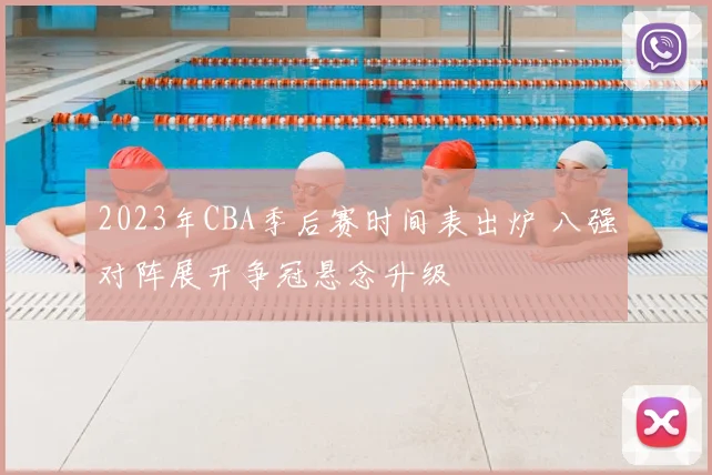2023年CBA季后赛时间表出炉 八强对阵展开争冠悬念升级