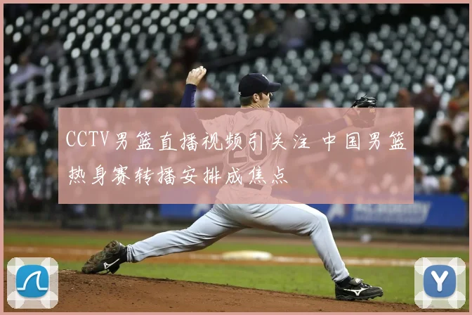 CCTV男篮直播视频引关注 中国男篮热身赛转播安排成焦点