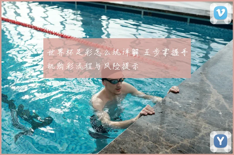 世界杯足彩怎么玩详解 五步掌握手机购彩流程与风险提示