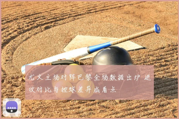 尤文主场对阵巴黎全场数据出炉 进攻对比与控球差异成看点