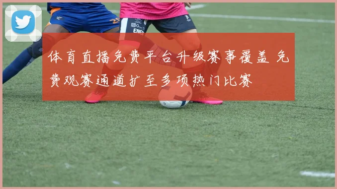 体育直播免费平台升级赛事覆盖 免费观赛通道扩至多项热门比赛
